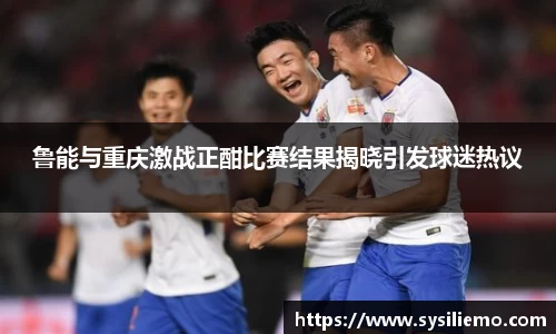 鲁能与重庆激战正酣比赛结果揭晓引发球迷热议