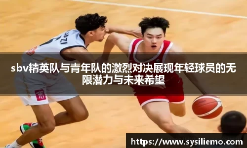 sbv精英队与青年队的激烈对决展现年轻球员的无限潜力与未来希望