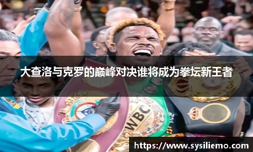 大查洛与克罗的巅峰对决谁将成为拳坛新王者