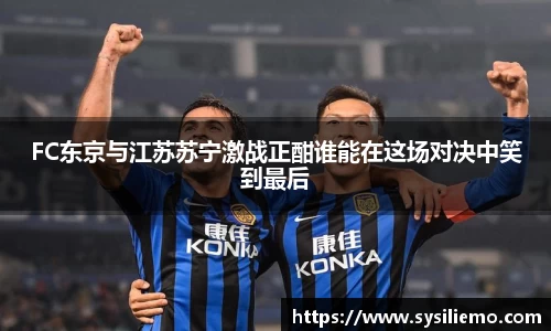 FC东京与江苏苏宁激战正酣谁能在这场对决中笑到最后