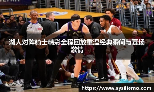 湖人对阵骑士精彩全程回放重温经典瞬间与赛场激情