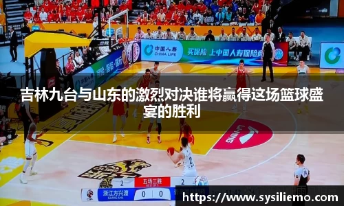 吉林九台与山东的激烈对决谁将赢得这场篮球盛宴的胜利